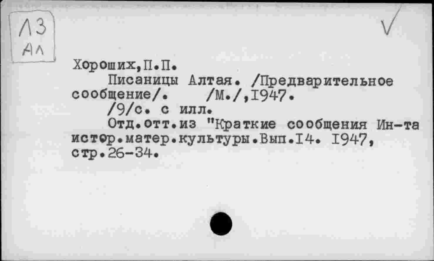 ﻿Хорош их, П.П.
Писаницы Алтая. /Предварительное сообщение/.	/М./,1947•
/9/с. с илл.
Отд.отт.из ’’Краткие сообщения Ин-та истер.матер.культуры.Вып.14. 1947, стр. 26-34.